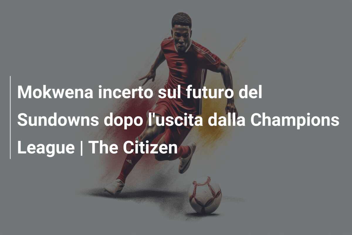 Mokwena incerto sul futuro del Sundowns dopo l’uscita dalla Champions League | The Citizen