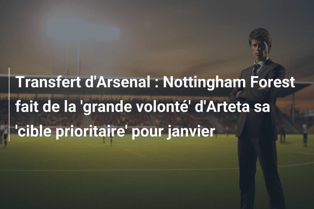 Transfert d'Arsenal : Nottingham Forest fait de la 'grande volonté' d'Arteta sa 'cible prioritaire' pour janvier