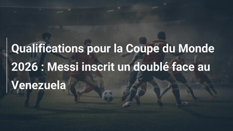 Qualifications pour la Coupe du Monde 2026 : Messi inscrit un doublé face au Venezuela