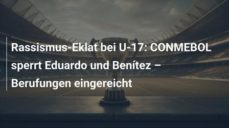 Rassismus-Eklat bei U-17: CONMEBOL sperrt Eduardo und Benítez – Berufungen eingereicht