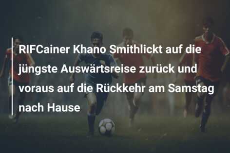 RIFCainer Khano Smithlickt auf die jüngste Auswärtsreise zurück und voraus auf die Rückkehr am Samstag nach Hause