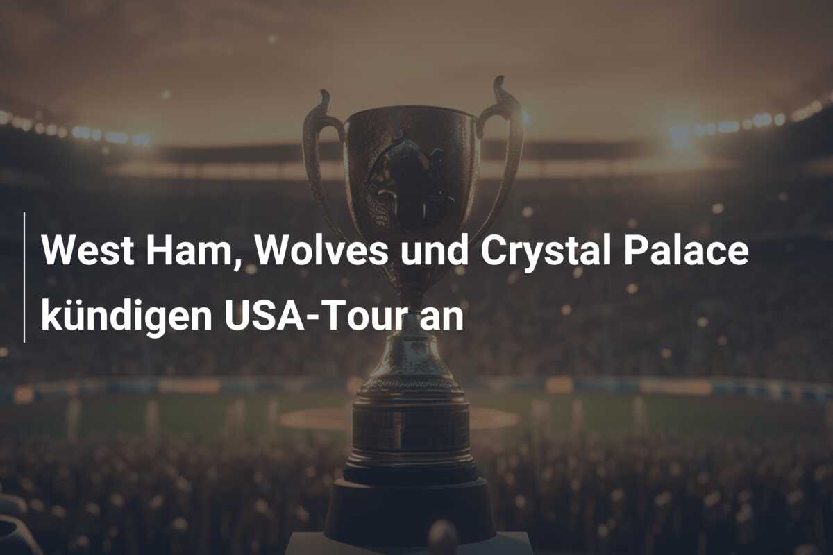 West Ham, Wolves und Crystal Palace kündigen USA-Tour an