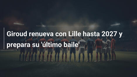 Giroud renueva con Lille hasta 2027 y prepara su 'último baile'