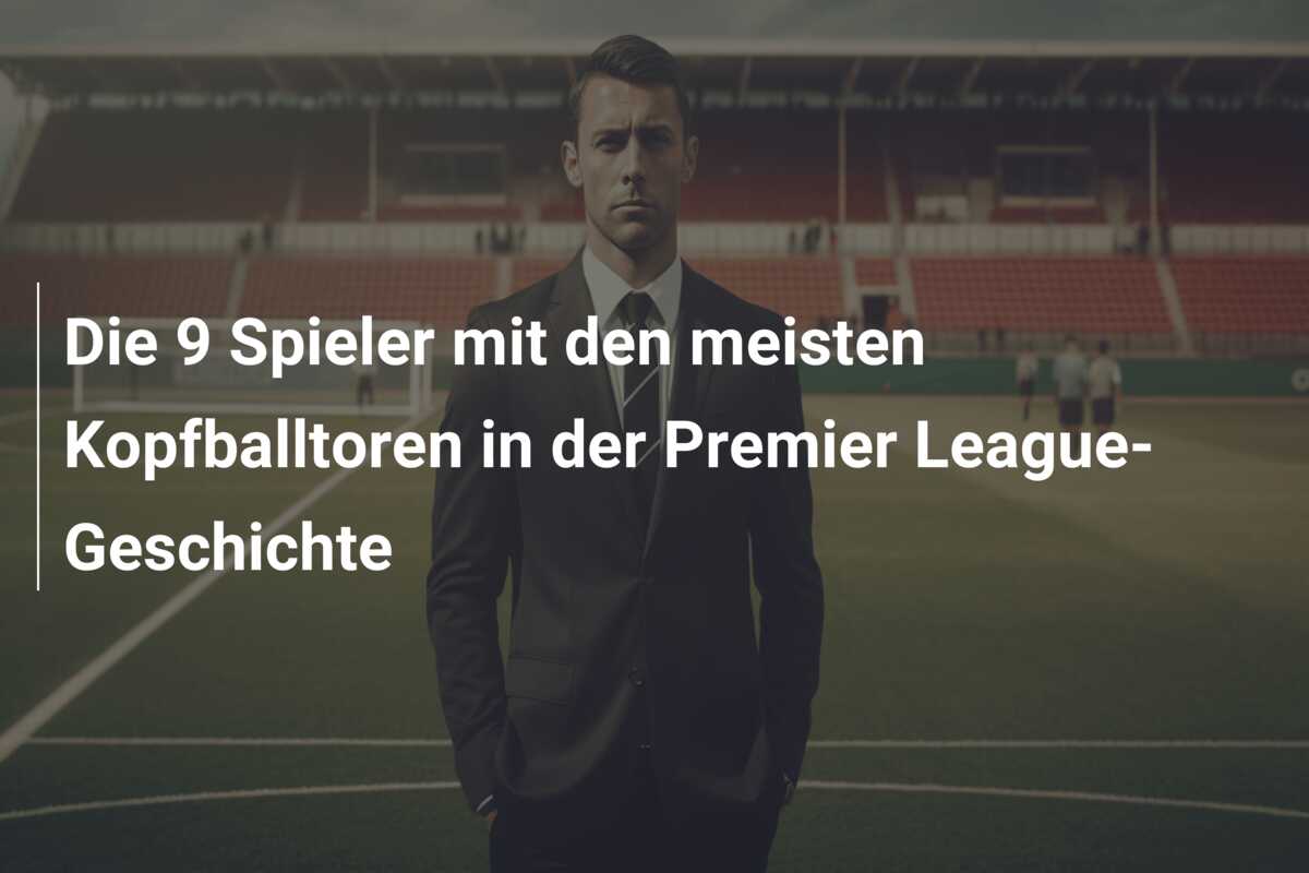 Die 9 Spieler mit den meisten Kopfballtoren in der Premier League-Geschichte