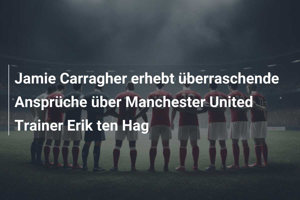 Jamie Carragher erhebt überraschende Ansprüche über Manchester United Trainer Erik ten Hag