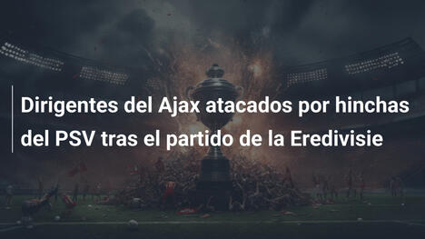 Dirigentes del Ajax atacados por hinchas del PSV tras el partido de la Eredivisie