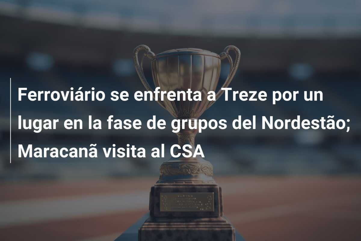 Ferroviário se enfrenta a Treze por un lugar en la fase de grupos del Nordestão; Maracanã visita al CSA