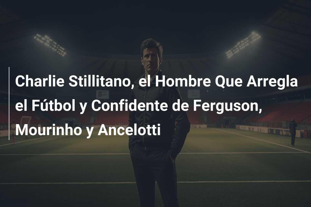 Charlie Stillitano, el Hombre Que Arregla el Fútbol y Confidente de Ferguson, Mourinho y Ancelotti