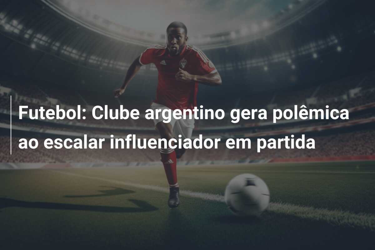 Futebol: Clube argentino gera polêmica ao escalar influenciador em partida