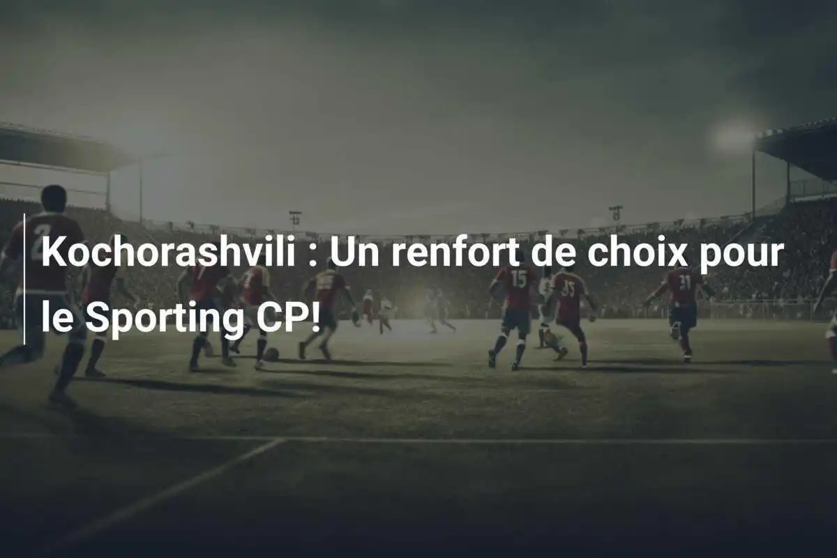 Kochorashvili : Un renfort de choix pour le Sporting CP!