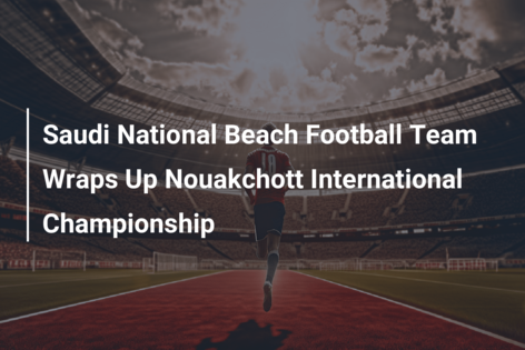 Saudi National Beach Football Team Wraps Up Nouakchott International Championship