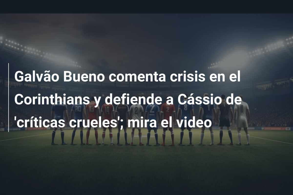 Galvão Bueno comenta crisis en el Corinthians y defiende a Cássio de ‘críticas crueles’; mira el video