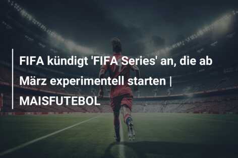 FIFA kündigt ‘FIFA Series’ an, die ab März experimentell starten | MAISFUTEBOL