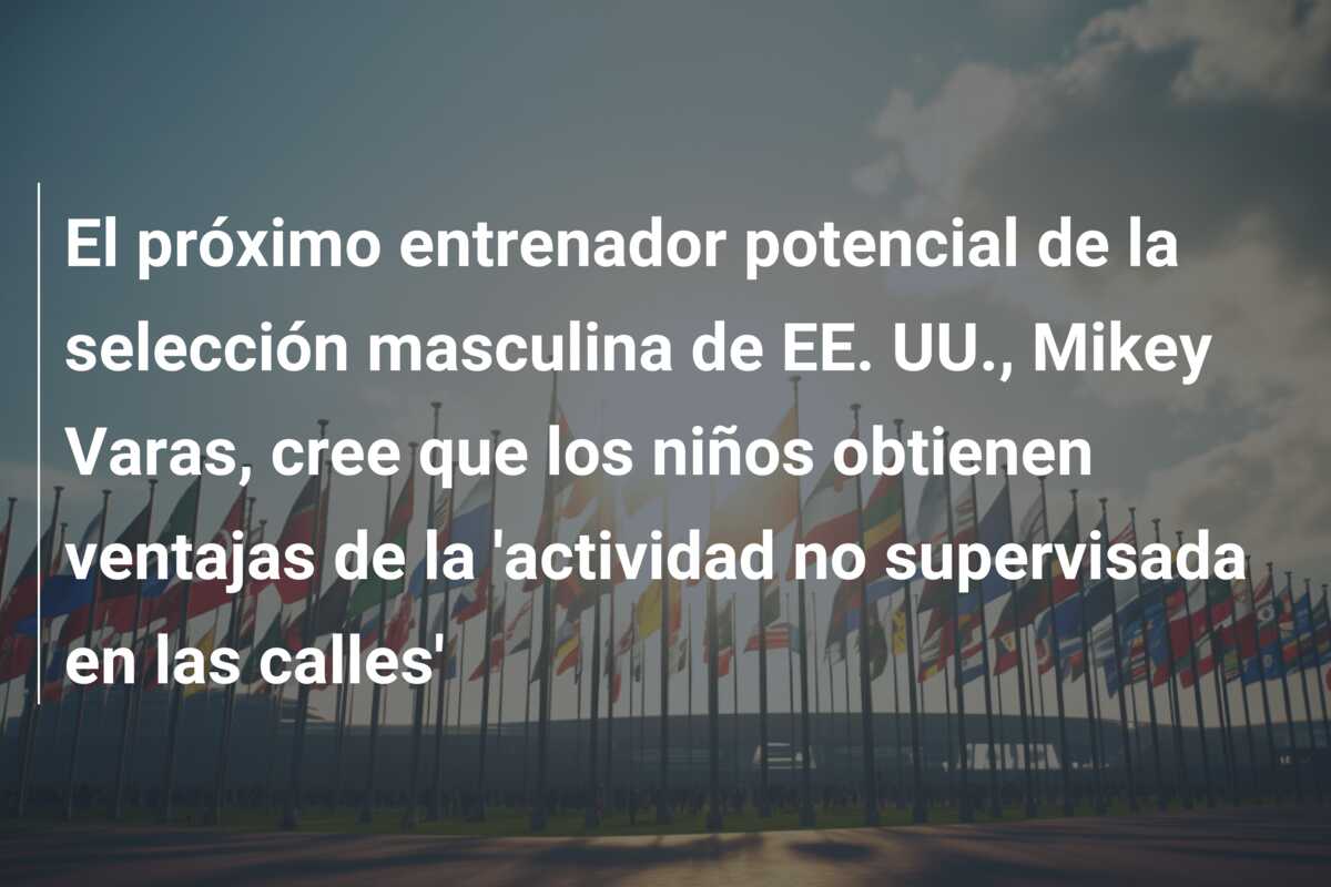 El próximo entrenador potencial de la selección masculina de EE. UU., Mikey Varas, cree que los niños obtienen ventajas de la ‘actividad no supervisada en las calles’