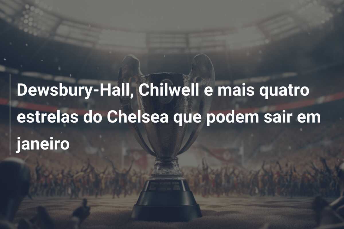 Dewsbury-Hall, Chilwell e mais quatro estrelas do Chelsea que podem sair em janeiro
