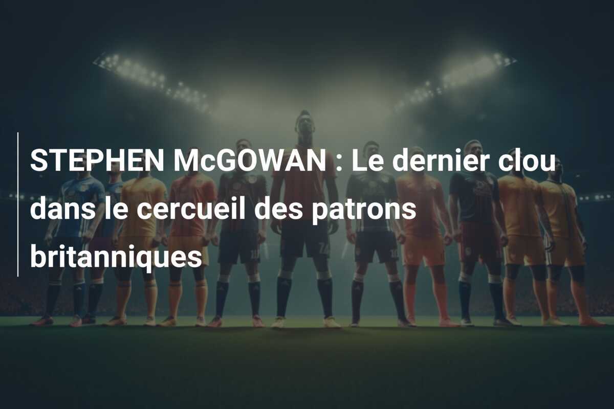 STEPHEN McGOWAN : Le dernier clou dans le cercueil des patrons britanniques