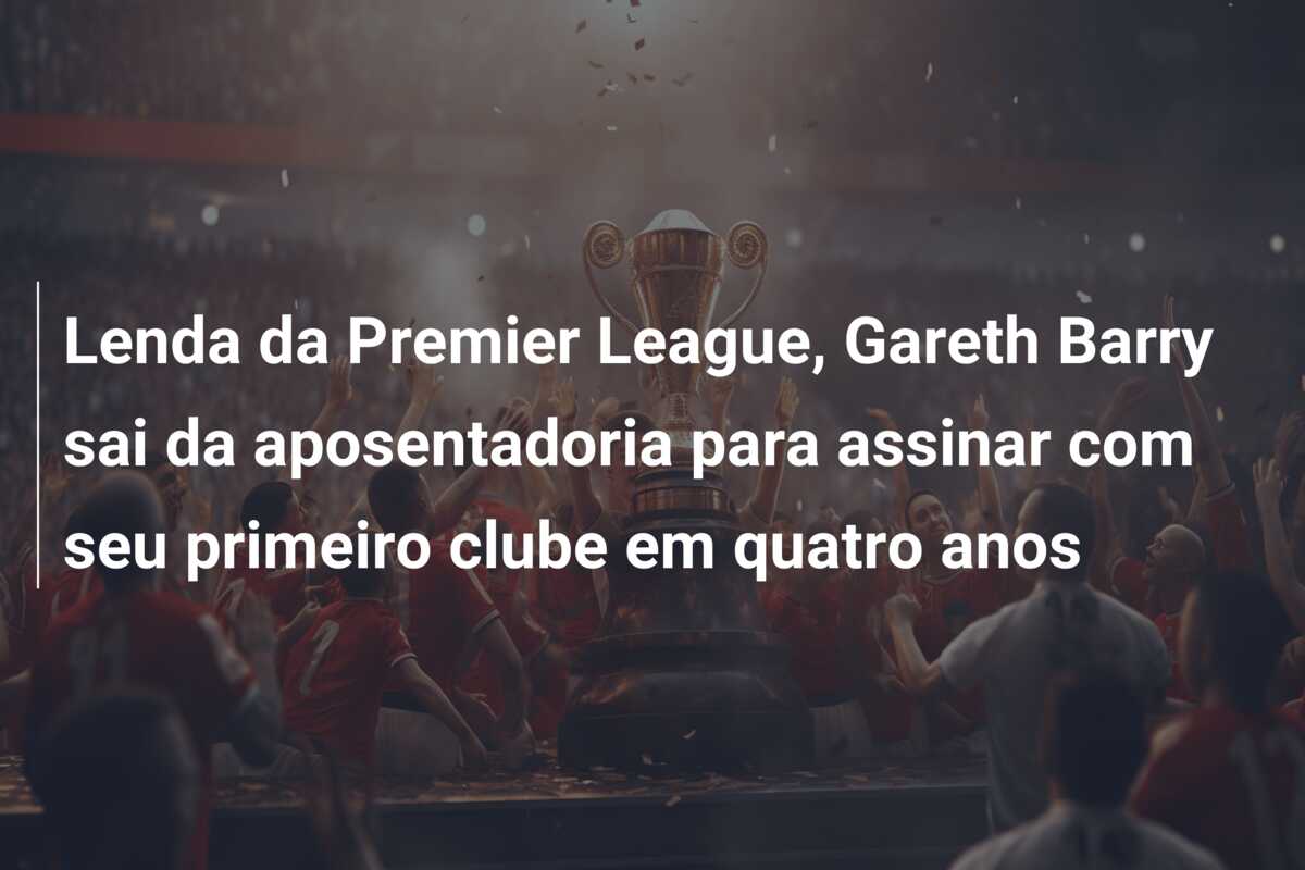 Lenda da Premier League, Gareth Barry sai da aposentadoria para assinar com seu primeiro clube em quatro anos