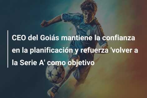 CEO del Goiás mantiene la confianza en la planificación y refuerza ‘volver a la Serie A’ como objetivo