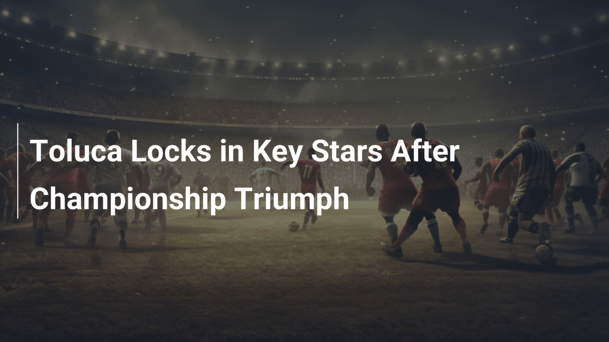 Toluca Locks in Key Stars After Championship Triumph - footboom1.com