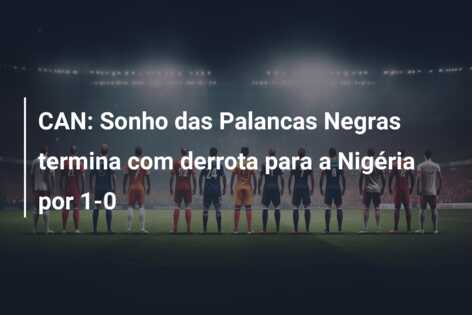 CAN: Sonho das Palancas Negras termina com derrota para a Nigéria por 1-0