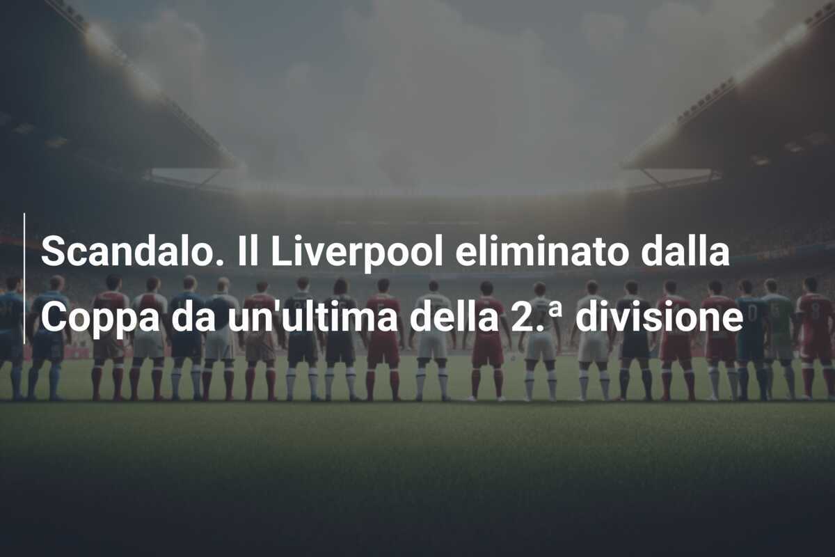 Scandalo. Il Liverpool eliminato dalla Coppa da un'ultima della 2.ª divisione