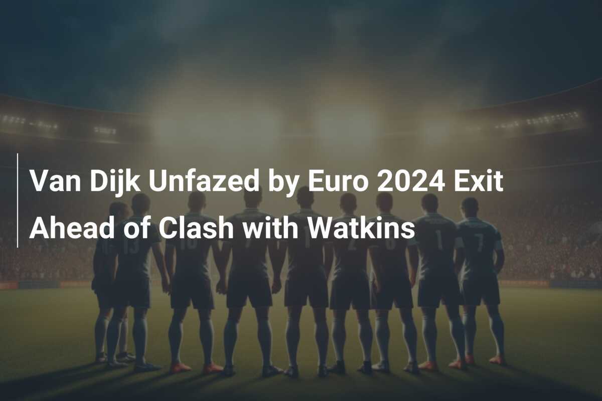 Van Dijk Unfazed by Euro 2024 Exit Ahead of Clash with Watkins