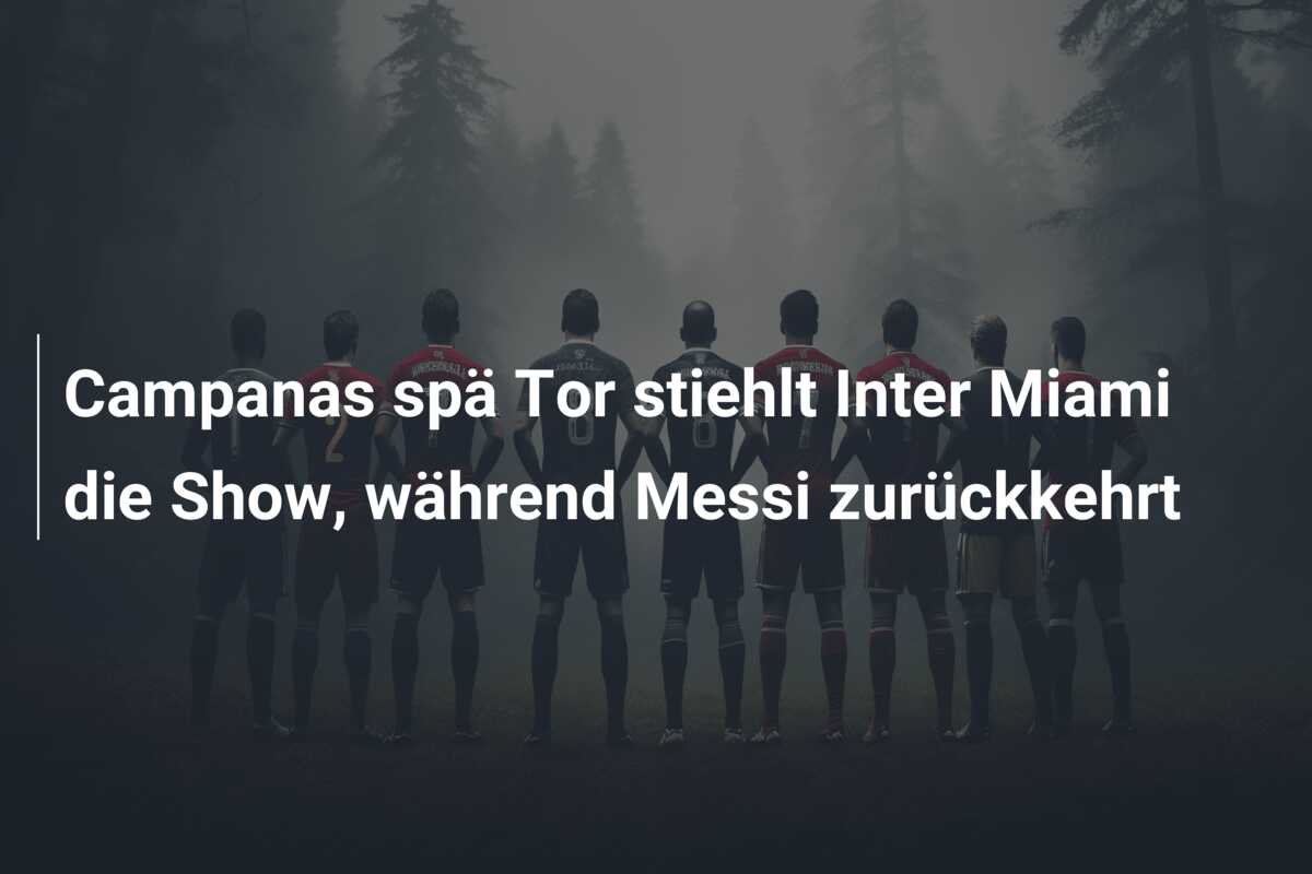 Campanas spä Tor stiehlt Inter Miami die Show, während Messi zurückkehrt