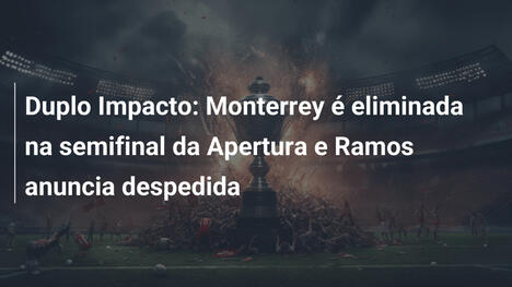 Duplo Impacto: Monterrey é eliminada na semifinal da Apertura e Ramos anuncia despedida