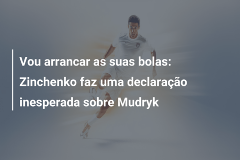 Vou arrancar as suas bolas: Zinchenko faz uma declaração inesperada sobre Mudryk