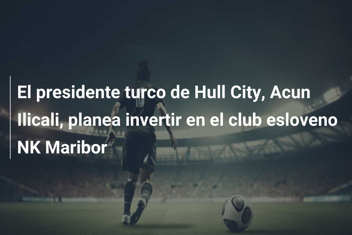 El presidente turco de Hull City, Acun Ilicali, planea invertir en el club esloveno NK Maribor
