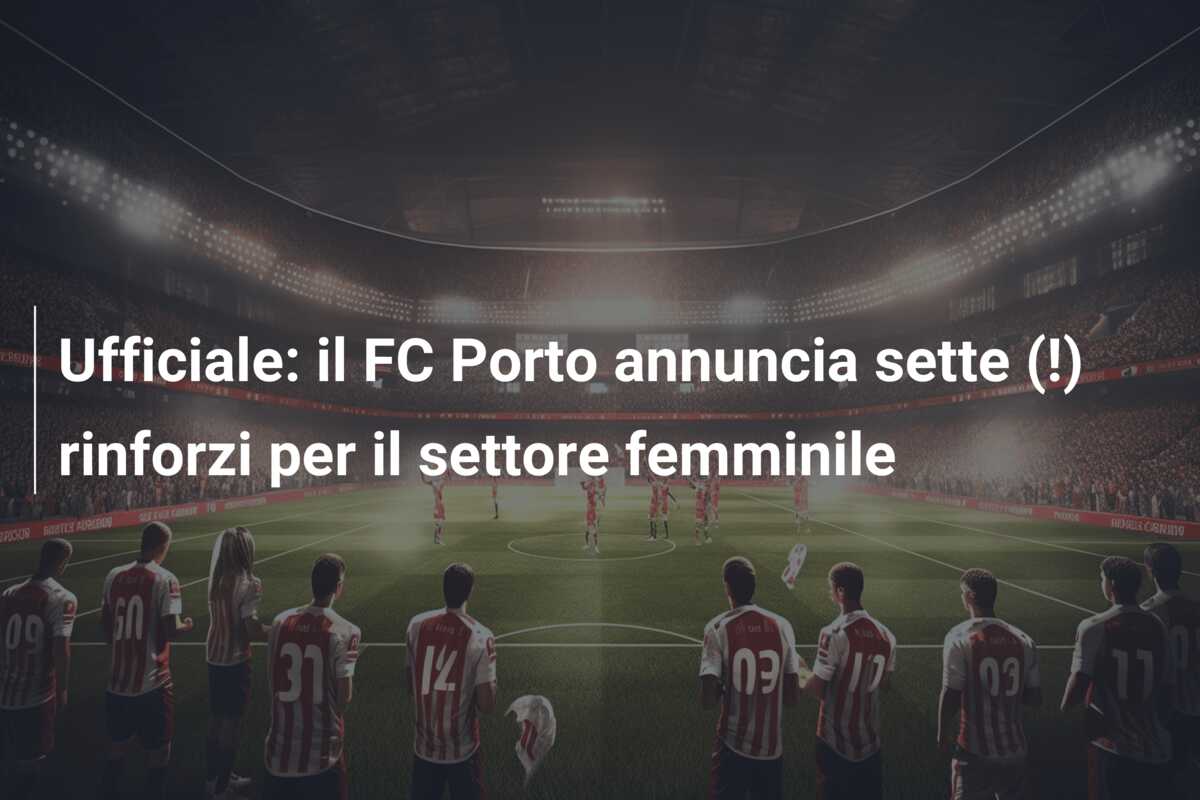 Ufficiale: il FC Porto annuncia sette (!) rinforzi per il settore femminile