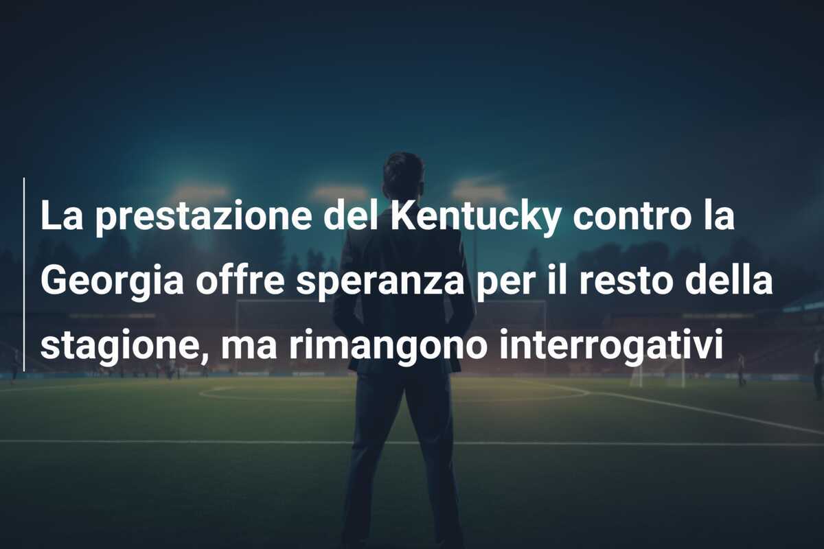 La prestazione del Kentucky contro la Georgia offre speranza per il resto della stagione, ma rimangono interrogativi