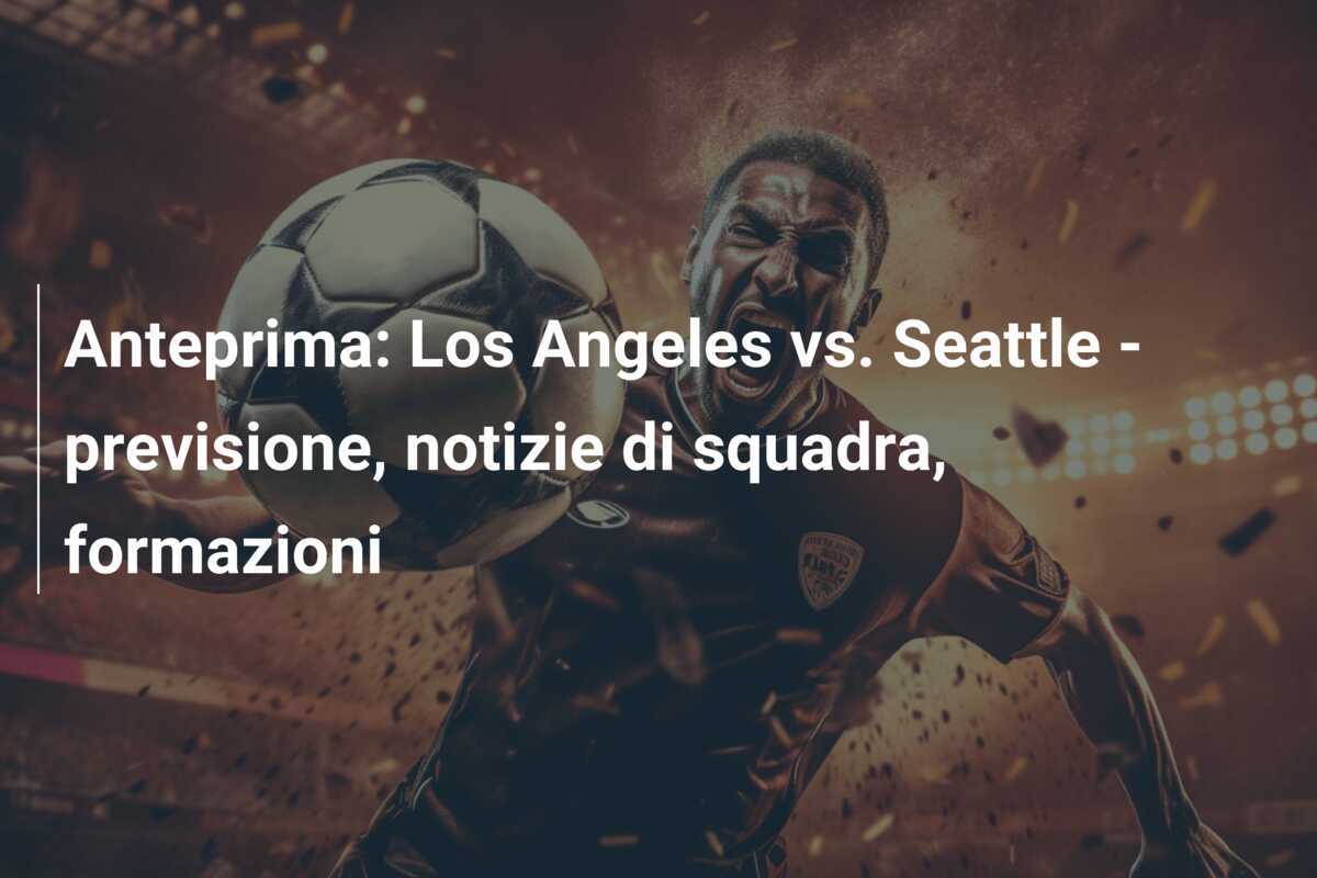 Anteprima: Los Angeles vs. Seattle - previsione, notizie di squadra, formazioni