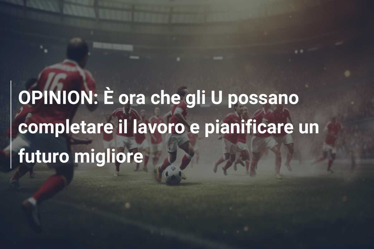 OPINION: È ora che gli U possano completare il lavoro e pianificare un futuro migliore