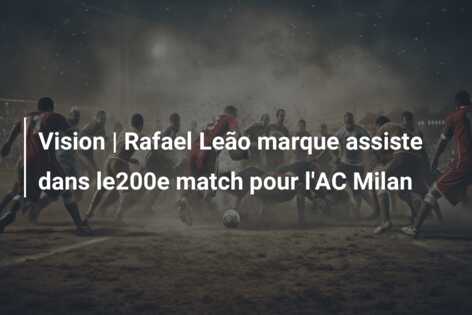 Vision | Rafael Leão marque assiste dans le200e match pour l’AC Milan
