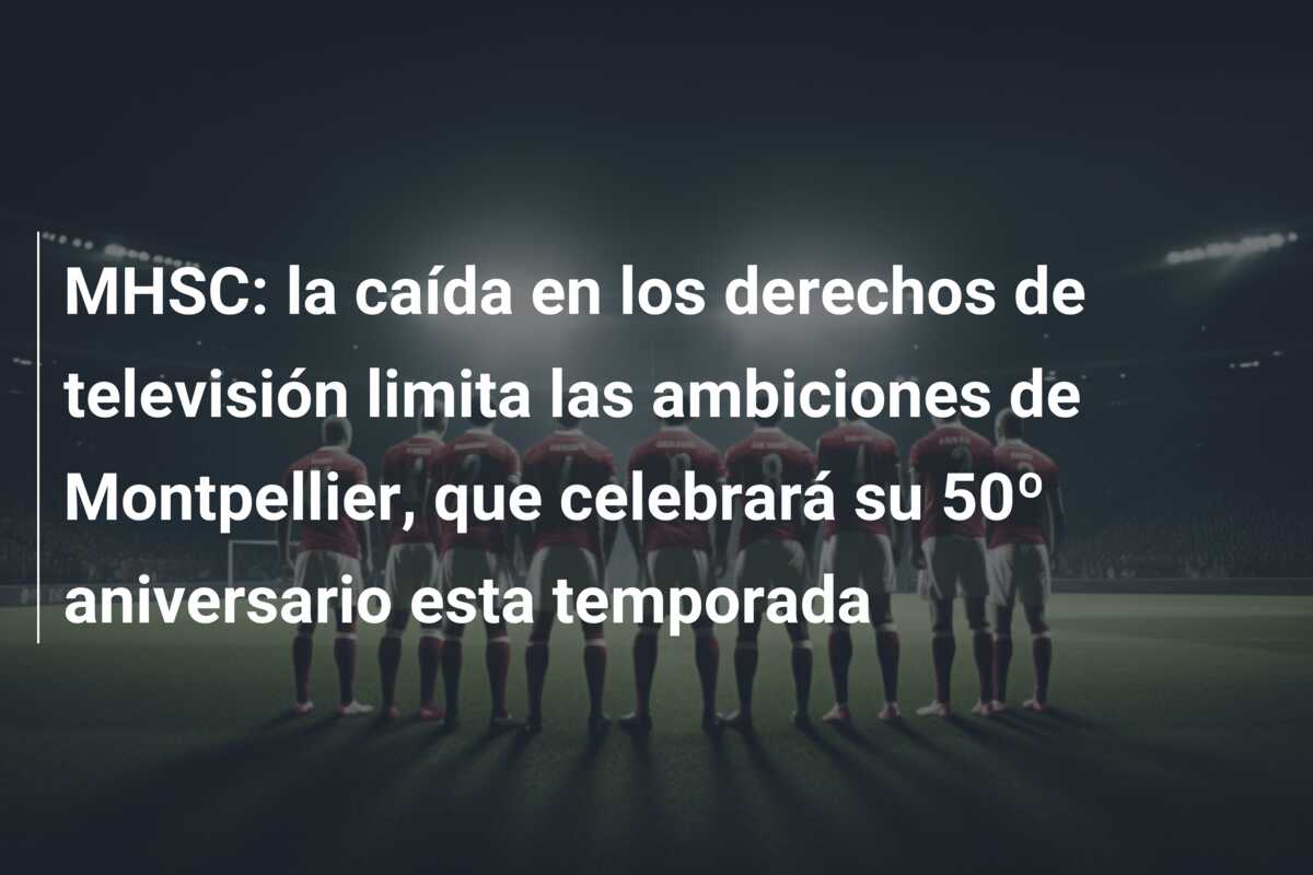 MHSC: la caída en los derechos de televisión limita las ambiciones de Montpellier, que celebrará su 50º aniversario esta temporada