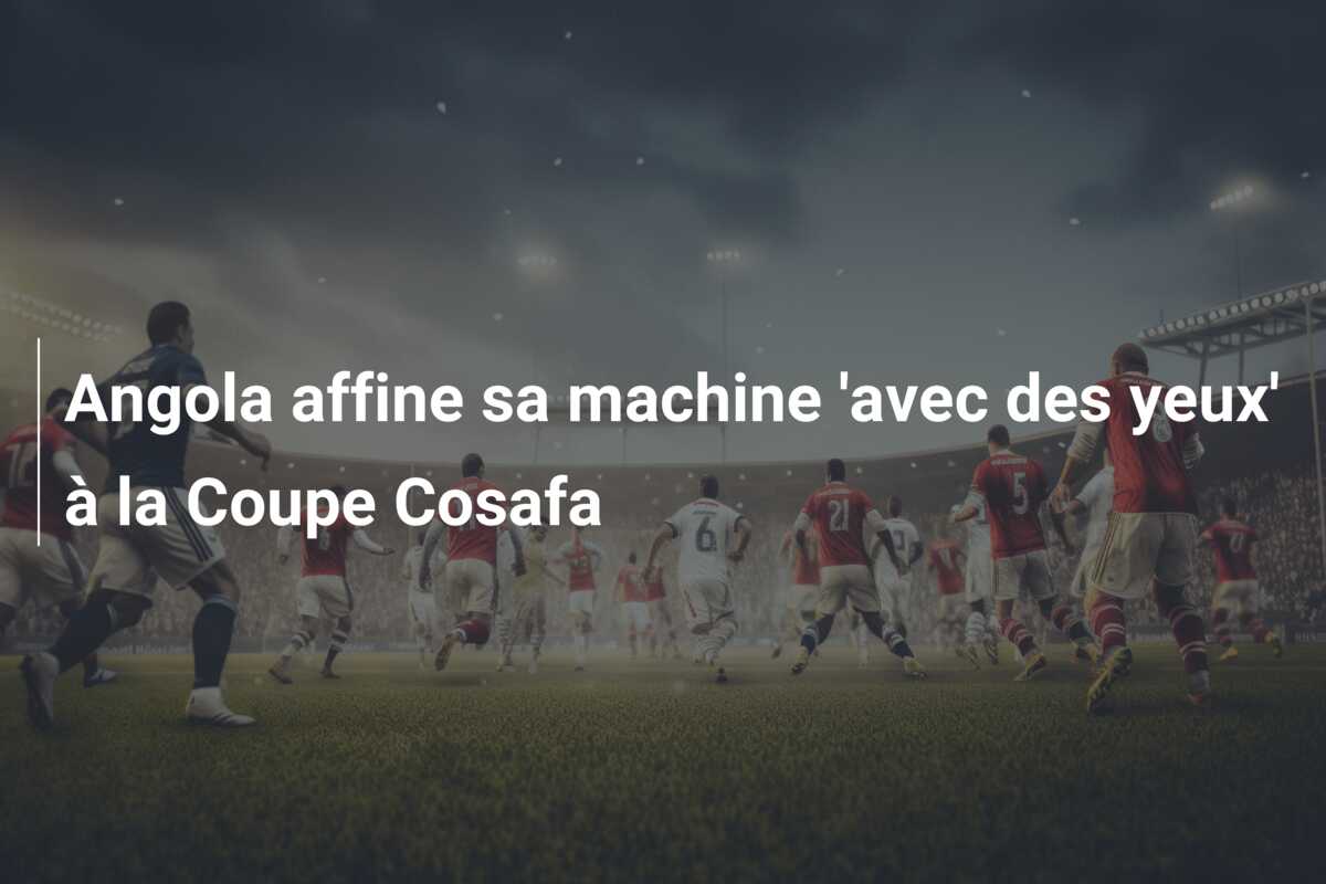 Angola affine sa machine ‘avec des yeux’ à la Coupe Cosafa