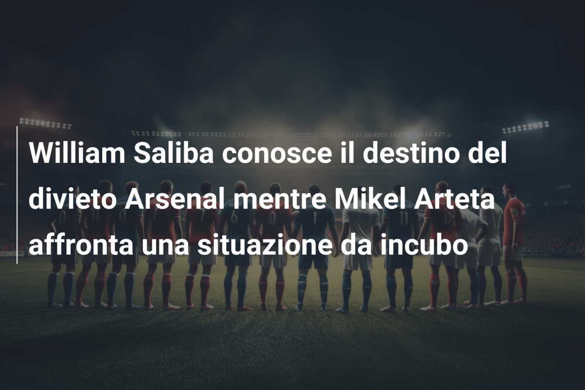 William Saliba conosce il destino del divieto Arsenal mentre Mikel Arteta affronta una situazione da incubo