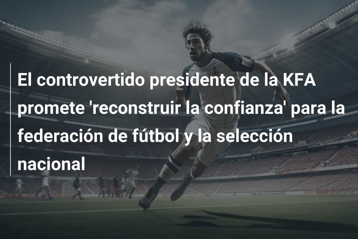 El controvertido presidente de la KFA promete 'reconstruir la confianza' para la federación de fútbol y la selección nacional