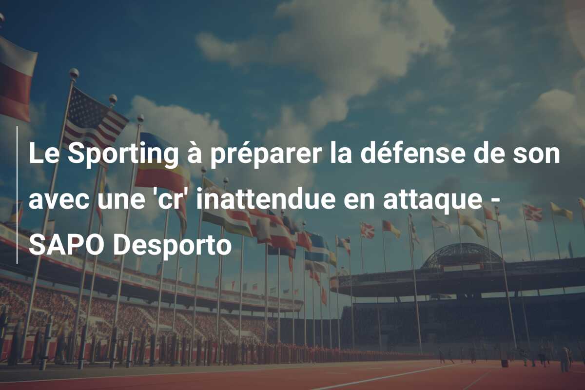 Le Sporting à préparer la défense de son avec une ‘cr’ inattendue en attaque – SAPO Desporto