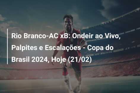 Rio Branco-AC xB: Ondeir ao Vivo, Palpites e Escalações – Copa do Brasil 2024, Hoje (21/02)