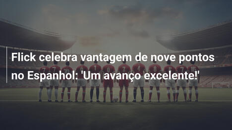 Flick celebra vantagem de nove pontos no Espanhol: 'Um avanço excelente!'