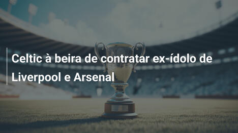 Celtic à beira de contratar ex-ídolo de Liverpool e Arsenal