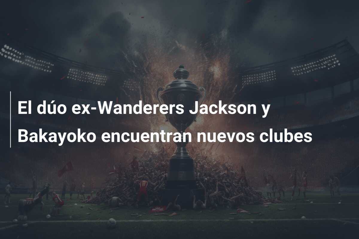 El dúo ex-Wanderers Jackson y Bakayoko encuentran nuevos clubes