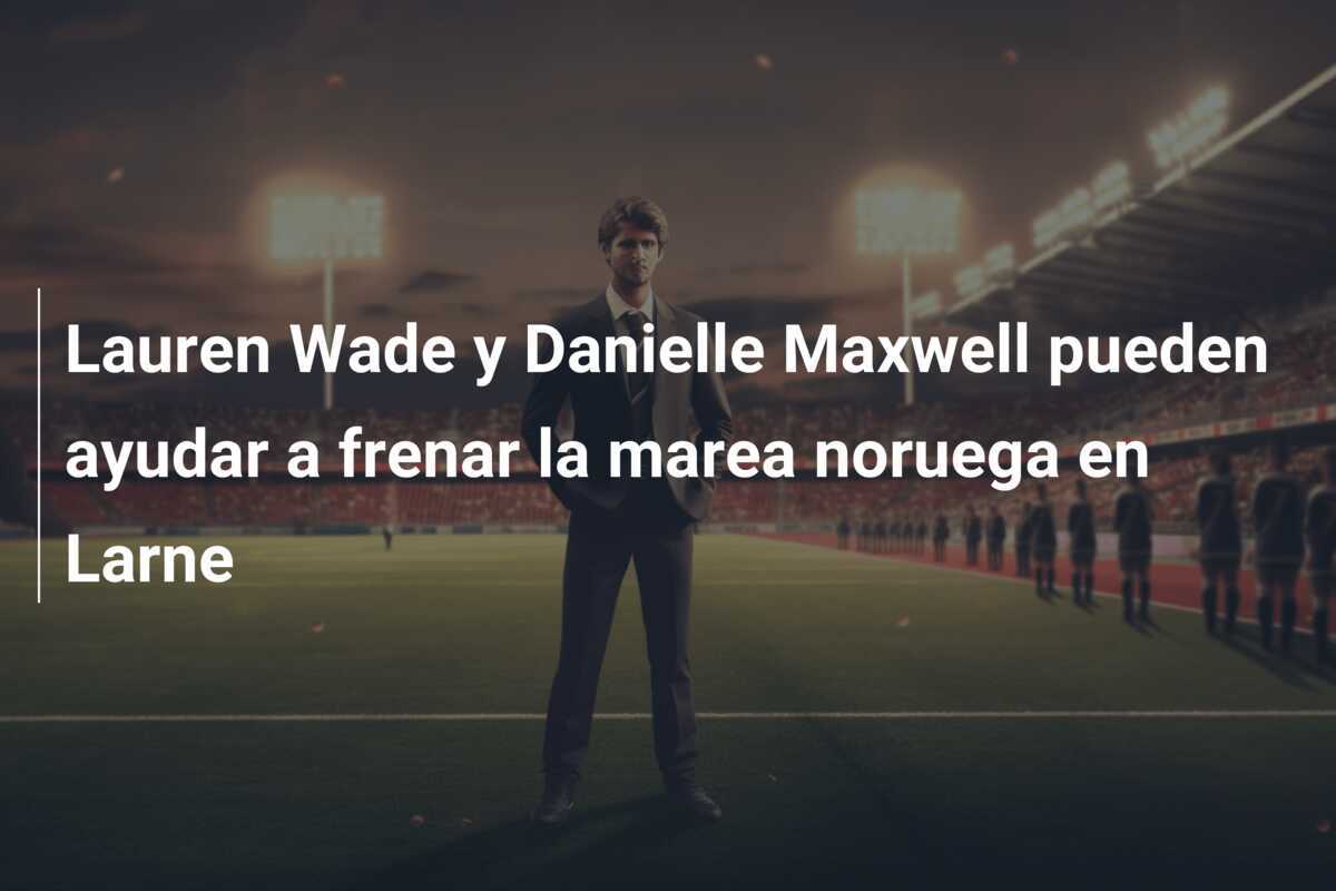 Lauren Wade y Danielle Maxwell pueden ayudar a frenar la marea noruega en Larne