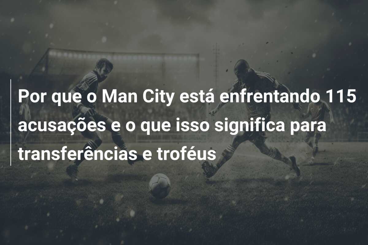 Por que o Man City está enfrentando 115 acusações e o que isso significa para transferências e troféus