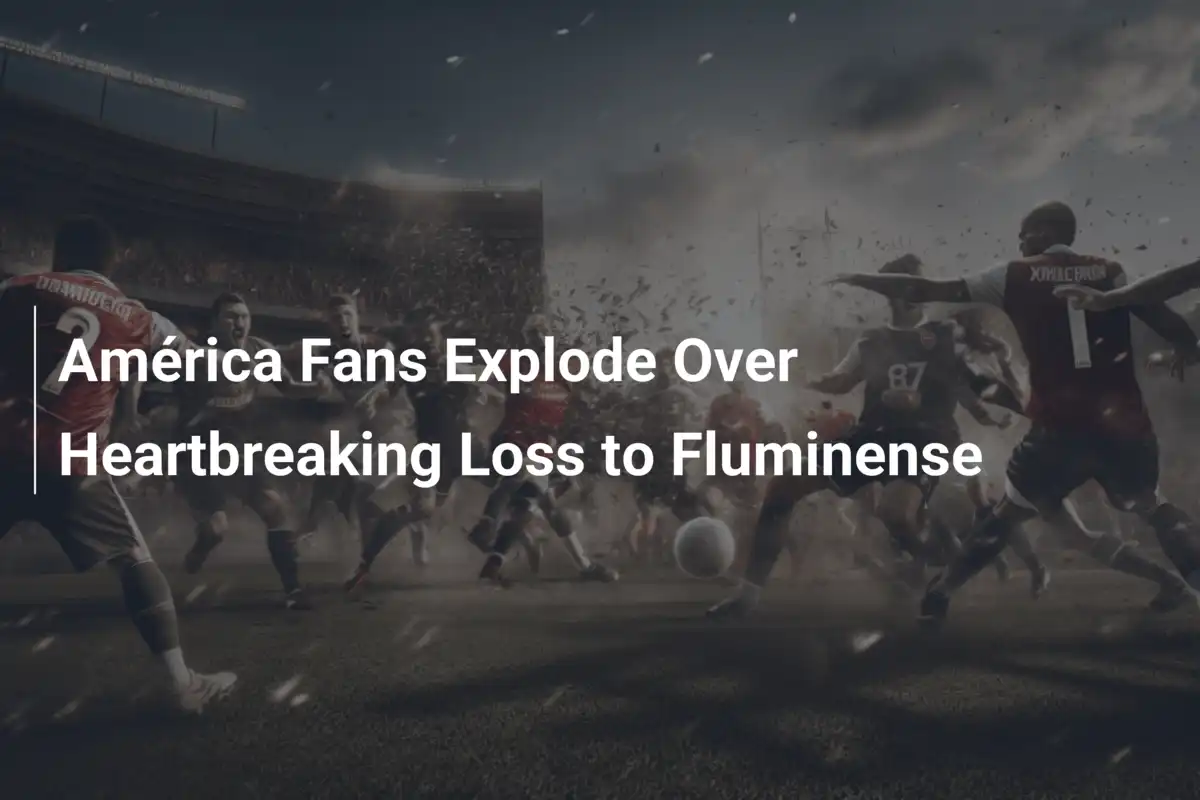 América Fans Explode Over Heartbreaking Loss to Fluminense