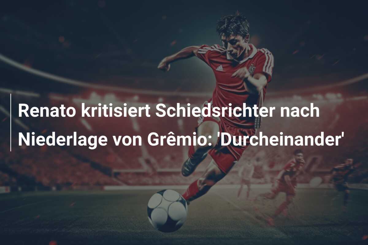 Renato kritisiert Schiedsrichter nach Niederlage von Grêmio: 'Durcheinander'