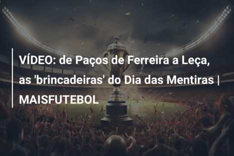 VÍDEO: de Paços de Ferreira a Leça, as ‘brincadeiras’ do Dia das Mentiras | MAISFUTEBOL
