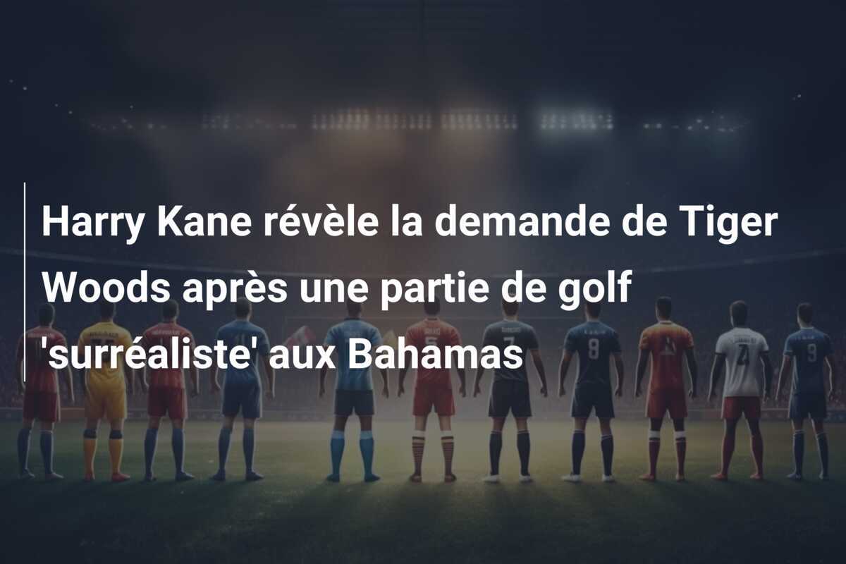 Harry Kane révèle la demande de Tiger Woods après une partie de golf 'surréaliste' aux Bahamas
